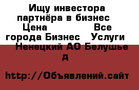 Ищу инвестора-партнёра в бизнес › Цена ­ 500 000 - Все города Бизнес » Услуги   . Ненецкий АО,Белушье д.